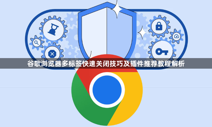 谷歌浏览器多标签快速关闭技巧及插件推荐教程解析1