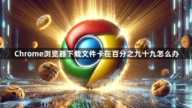 Chrome浏览器下载文件卡在百分之九十九怎么办1