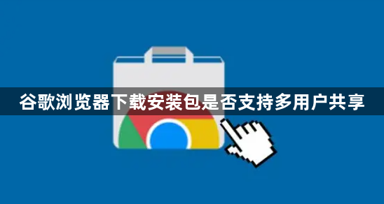 谷歌浏览器下载安装包是否支持多用户共享1