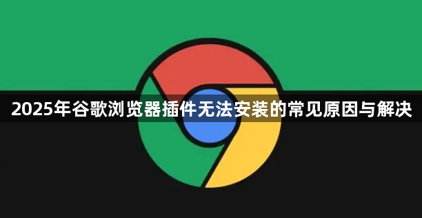 2025年谷歌浏览器插件无法安装的常见原因与解决1
