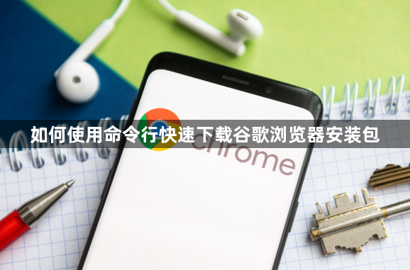 如何使用命令行快速下载谷歌浏览器安装包1