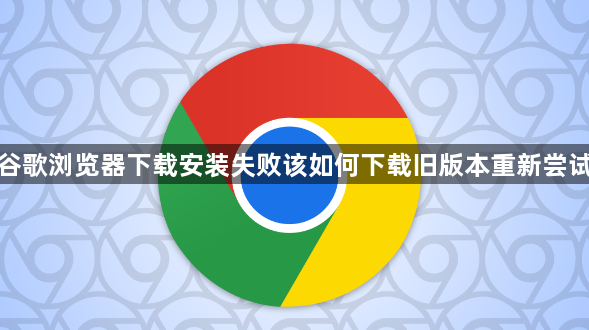 谷歌浏览器下载安装失败该如何下载旧版本重新尝试1