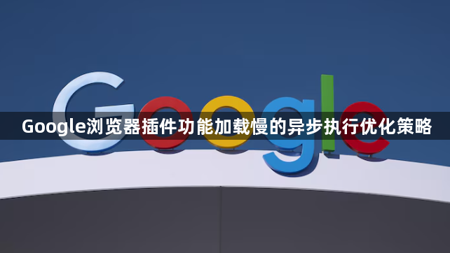 Google浏览器插件功能加载慢的异步执行优化策略1
