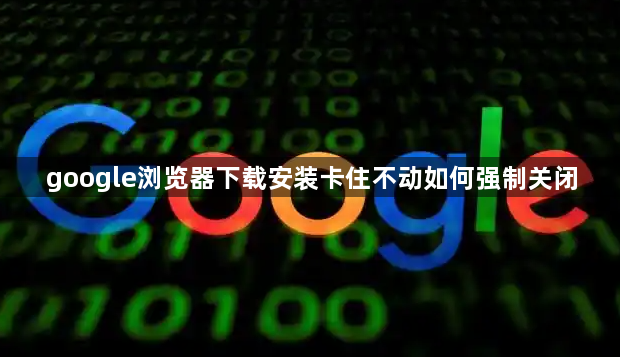 google浏览器下载安装卡住不动如何强制关闭1