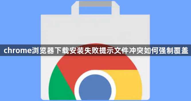 chrome浏览器下载安装失败提示文件冲突如何强制覆盖1