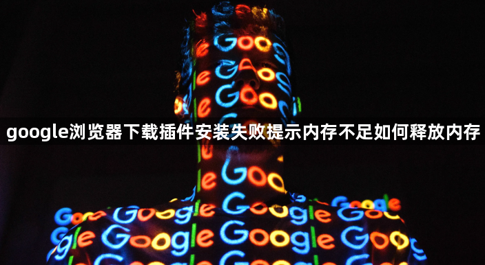 google浏览器下载插件安装失败提示内存不足如何释放内存1