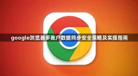 google浏览器多账户数据同步安全策略及实操指南1