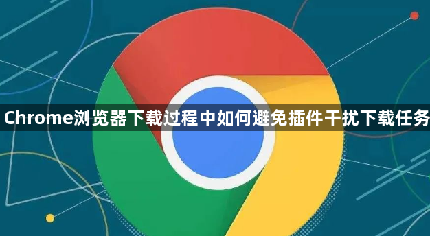 Chrome浏览器下载过程中如何避免插件干扰下载任务1