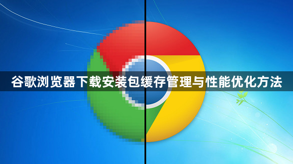 谷歌浏览器下载安装包缓存管理与性能优化方法1