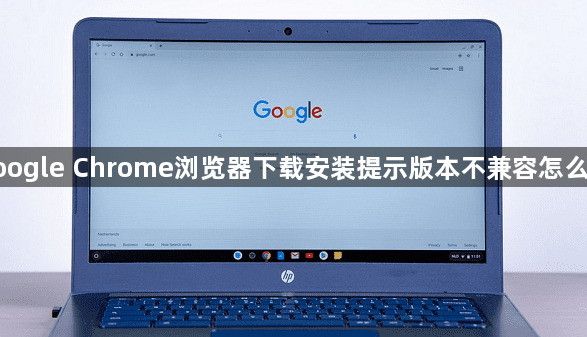 google Chrome浏览器下载安装提示版本不兼容怎么办1