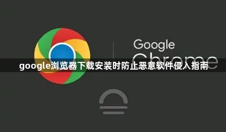 google浏览器下载安装时防止恶意软件侵入指南1