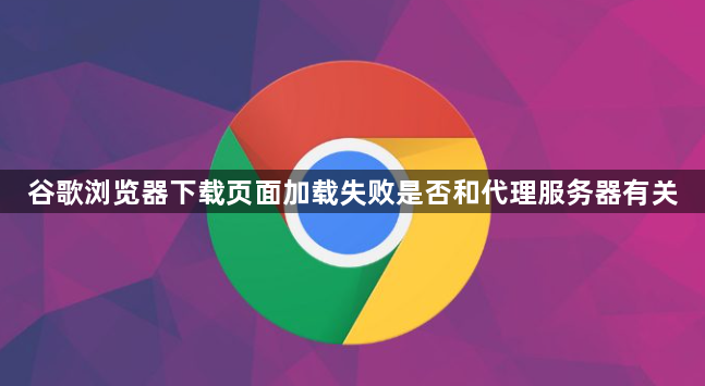 谷歌浏览器下载页面加载失败是否和代理服务器有关1