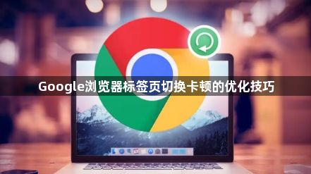 Google浏览器标签页切换卡顿的优化技巧1