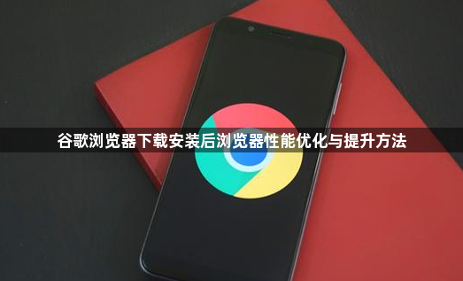 谷歌浏览器下载安装后浏览器性能优化与提升方法1