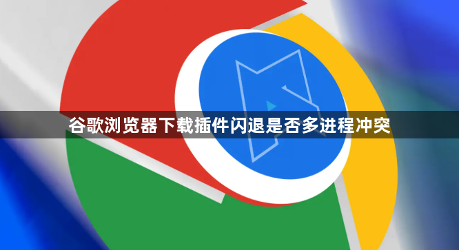谷歌浏览器下载插件闪退是否多进程冲突1