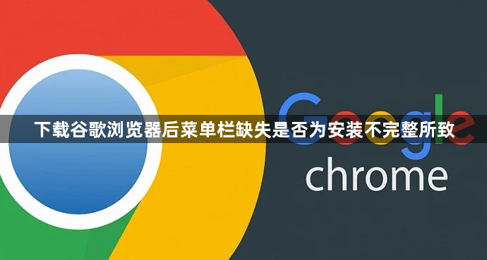 下载谷歌浏览器后菜单栏缺失是否为安装不完整所致1