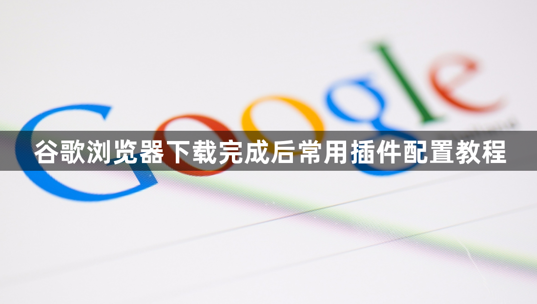 谷歌浏览器下载完成后常用插件配置教程1
