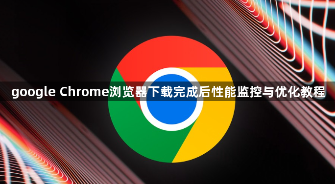 google Chrome浏览器下载完成后性能监控与优化教程1