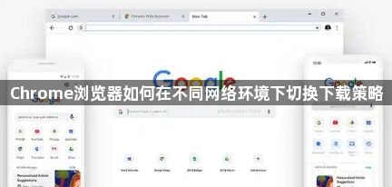 Chrome浏览器如何在不同网络环境下切换下载策略1