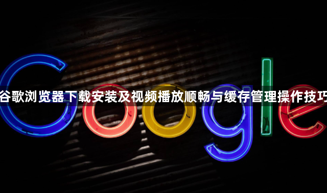 谷歌浏览器下载安装及视频播放顺畅与缓存管理操作技巧1