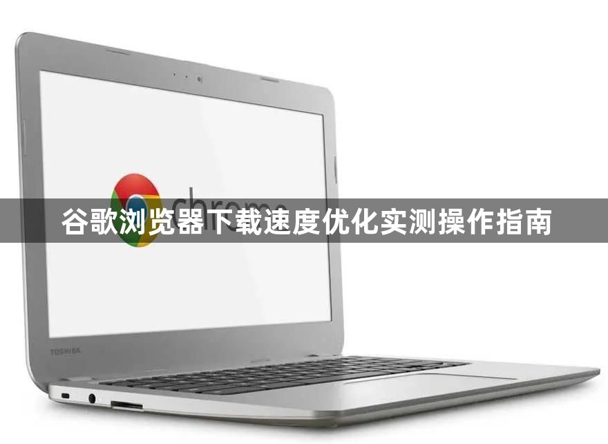 谷歌浏览器下载速度优化实测操作指南1