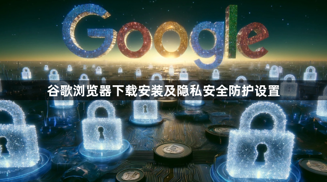 谷歌浏览器下载安装及隐私安全防护设置1