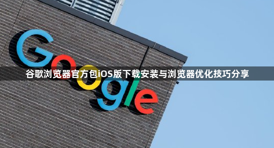 谷歌浏览器官方包iOS版下载安装与浏览器优化技巧分享1