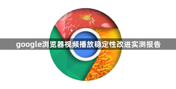 google浏览器视频播放稳定性改进实测报告1