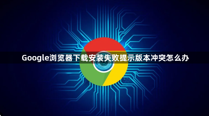Google浏览器下载安装失败提示版本冲突怎么办1
