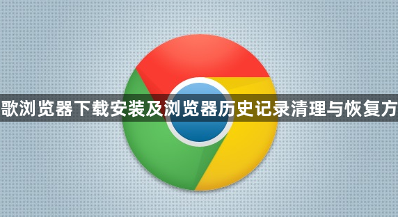 谷歌浏览器下载安装及浏览器历史记录清理与恢复方法1