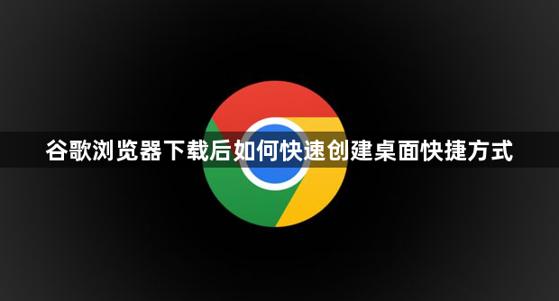 谷歌浏览器下载后如何快速创建桌面快捷方式1