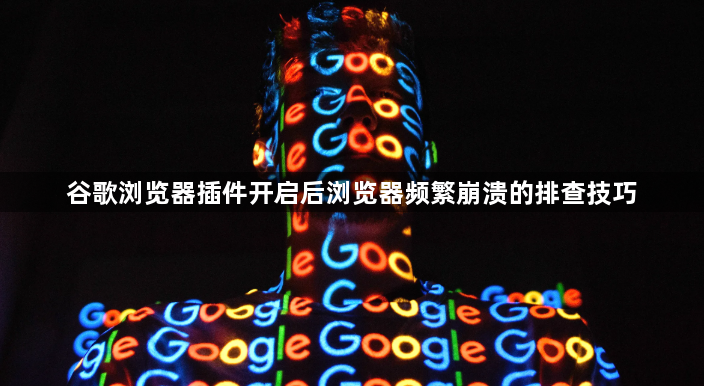谷歌浏览器插件开启后浏览器频繁崩溃的排查技巧1