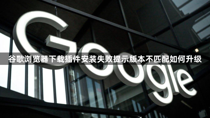 谷歌浏览器下载插件安装失败提示版本不匹配如何升级1