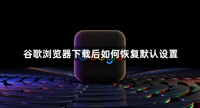 谷歌浏览器下载后如何恢复默认设置1