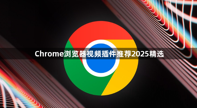 Chrome浏览器视频插件推荐2025精选1