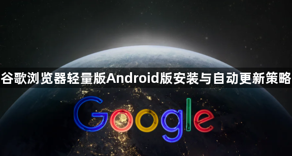 谷歌浏览器轻量版Android版安装与自动更新策略1