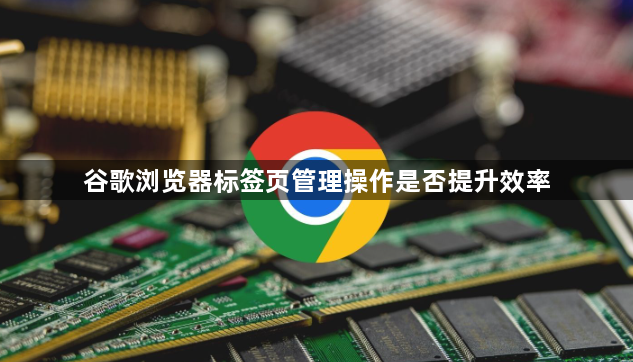 谷歌浏览器标签页管理操作是否提升效率1