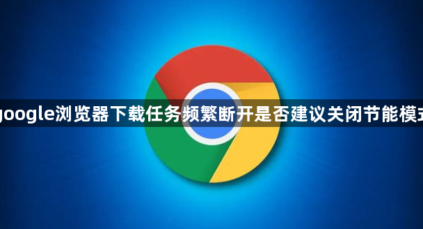 google浏览器下载任务频繁断开是否建议关闭节能模式1