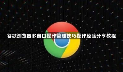 谷歌浏览器多窗口操作管理技巧操作经验分享教程1