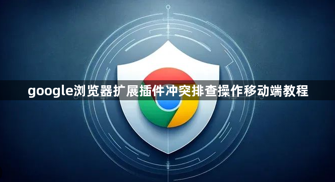 google浏览器扩展插件冲突排查操作移动端教程1