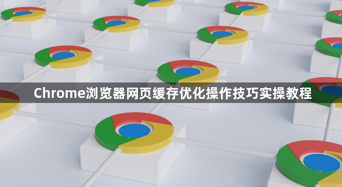 Chrome浏览器网页缓存优化操作技巧实操教程1