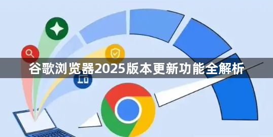 谷歌浏览器2025版本更新功能全解析1