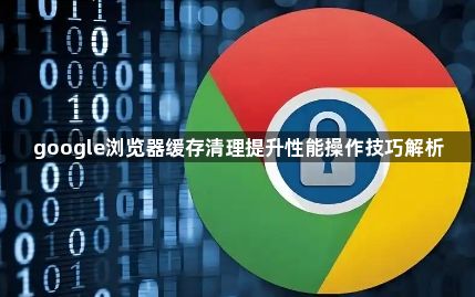 google浏览器缓存清理提升性能操作技巧解析1