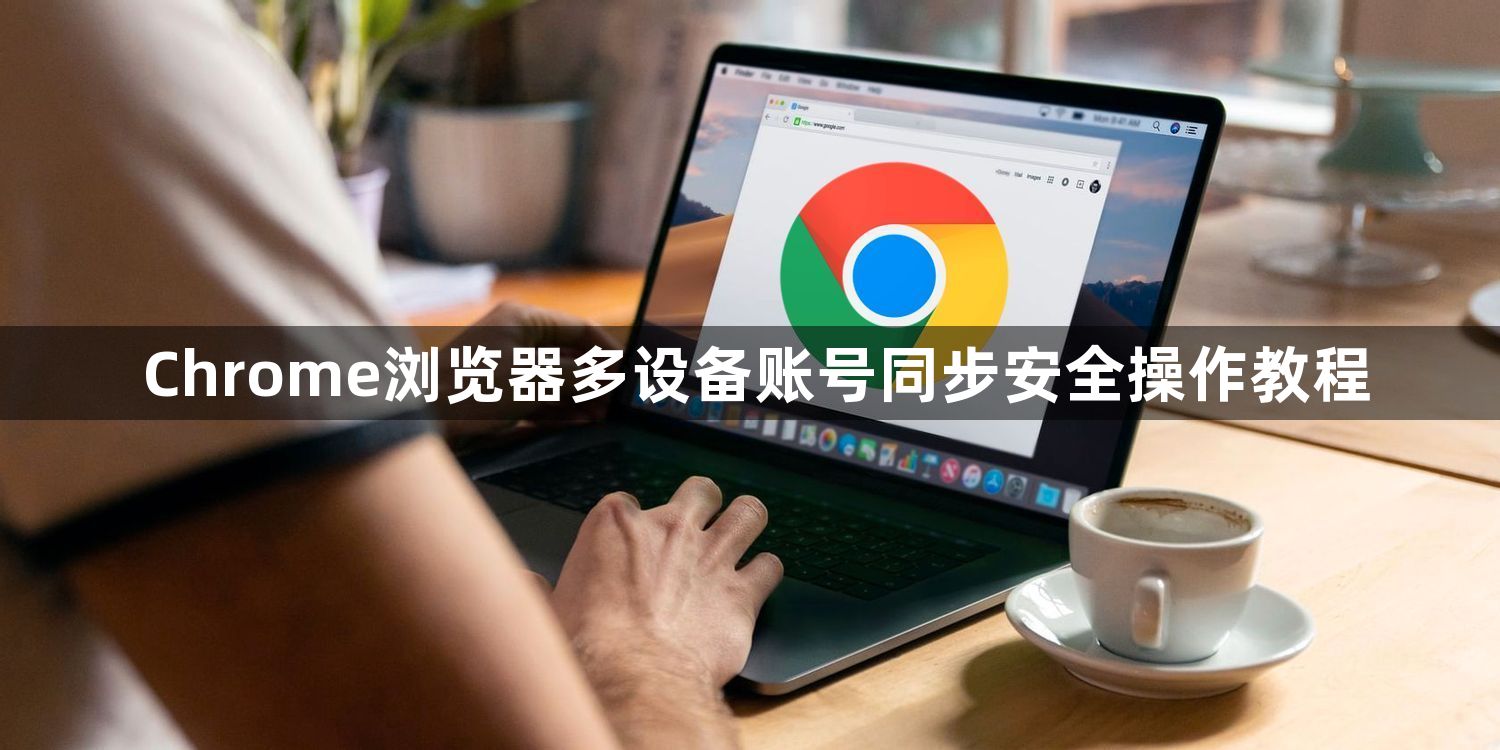 Chrome浏览器多设备账号同步安全操作教程1