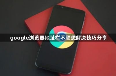 google浏览器地址栏不联想解决技巧分享1