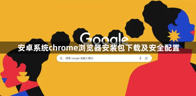 安卓系统chrome浏览器安装包下载及安全配置1