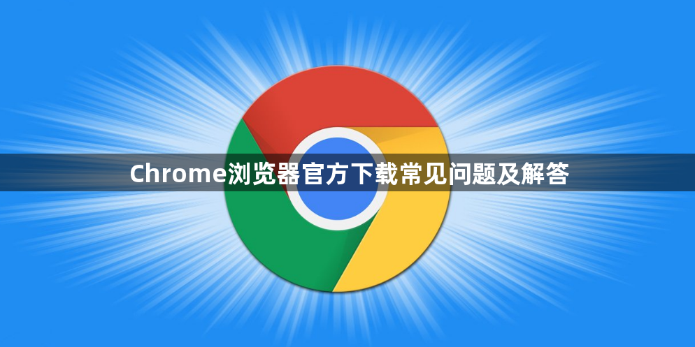 Chrome浏览器官方下载常见问题及解答1