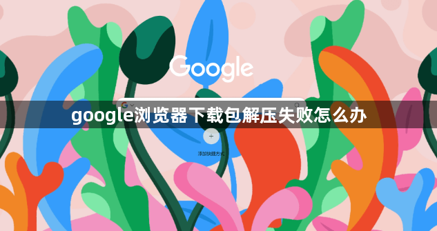 google浏览器下载包解压失败怎么办1