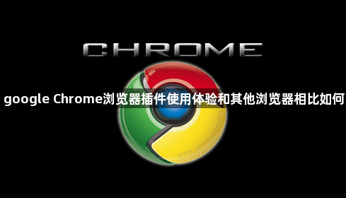 google Chrome浏览器插件使用体验和其他浏览器相比如何1