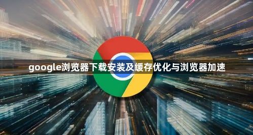 google浏览器下载安装及缓存优化与浏览器加速1